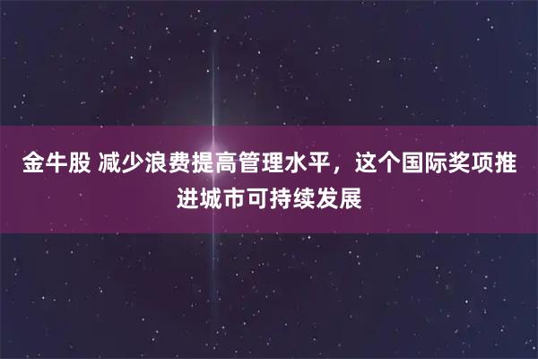 金牛股 减少浪费提高管理水平，这个国际奖项推进城市可持续发展