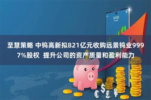 至慧策略 中钨高新拟821亿元收购远景钨业9997%股权  提升公司的资产质量和盈利能力