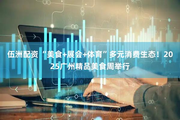 伍洲配资 “美食+展会+体育”多元消费生态！2025广州精品美食周举行