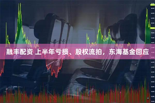 融丰配资 上半年亏损、股权流拍，东海基金回应