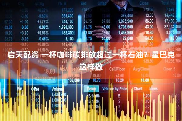 启天配资 一杯咖啡碳排放超过一杯石油？星巴克这样做