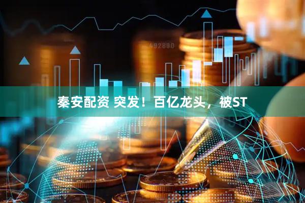 秦安配资 突发！百亿龙头，被ST