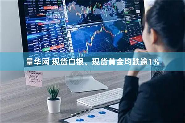 量华网 现货白银、现货黄金均跌逾1%