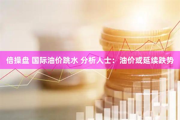 倍操盘 国际油价跳水 分析人士：油价或延续跌势