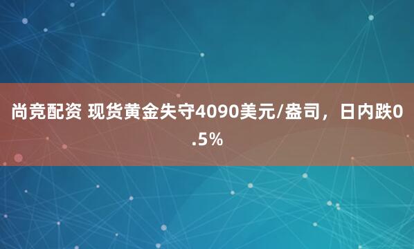 尚竞配资 现货黄金失守4090美元/盎司，日内跌0.5%