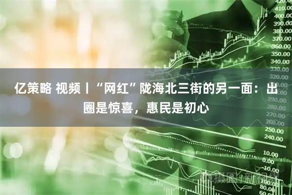 亿策略 视频丨“网红”陇海北三街的另一面：出圈是惊喜，惠民是初心