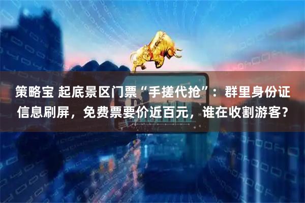 策略宝 起底景区门票“手搓代抢”：群里身份证信息刷屏，免费票要价近百元，谁在收割游客？